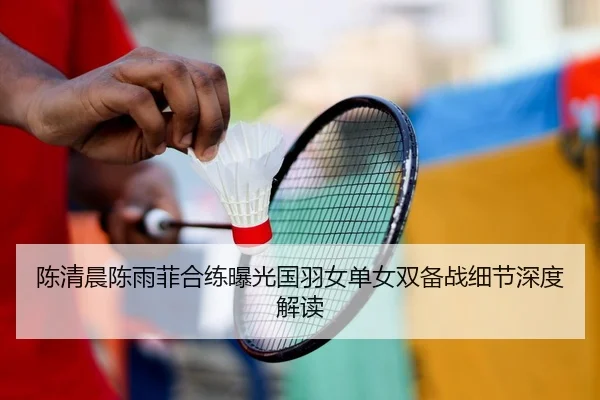 陈清晨陈雨菲合练曝光国羽女单女双备战细节深度解读