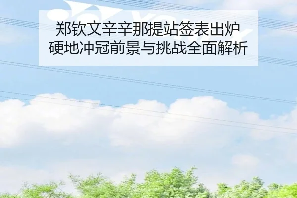 郑钦文辛辛那提站签表出炉 硬地冲冠前景与挑战全面解析